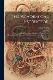 The Academical Instructor: A New Copy-book Containing Alphabets Of Round-text: Round-hand Et Currency: With Several New Specimens Never Before Pu