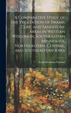 A Comparative Study of the Vegetation of Swamp, Clay, and Sandstone Areas in Western Wisconsin, Southeastern Minnesota, Northeastern, Central, and Sou - Pammel, Louis Hermann