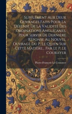 Supplément Aux Deux Ouvrages Faits Pour La Défense De La Validité Des Ordinations Anglicanes, Pour Servir De Dernière Réponse Au Nouvel Ouvrage Du P. - Courayer, Pierre-François Le