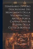 Itinerario Ovvero Descrizione Dei Monumenti Della Via Appia Dall' Antica Porta Capena Fino Ai Ruderi Della Città Di Boville