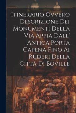 Itinerario Ovvero Descrizione Dei Monumenti Della Via Appia Dall' Antica Porta Capena Fino Ai Ruderi Della Città Di Boville - Anonymous