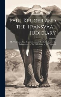 Paul Kruger and the Transvaal Judiciary: His Violations of the Constitution, and His Destruction of the Independence of the High Court of the Transvaa - Anonymous
