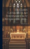 De Claris Catechistis Ad Ferdinandum Iv Regem Libri Tres...