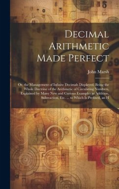 Decimal Arithmetic Made Perfect: Or, the Management of Infinite Decimals Displayed. Being the Whole Doctrine of the Arithmetic of Circulating Numbers, - Marsh, John