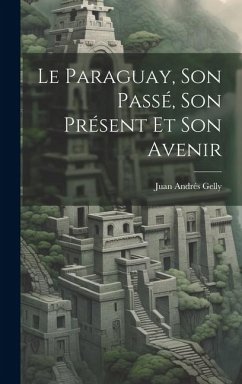 Le Paraguay, Son Passé, Son Présent Et Son Avenir - Gelly, Juan Andrés