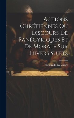 Actions Chrétiennes Ou Discours De Panégyriques Et De Morale Sur Divers Sujets