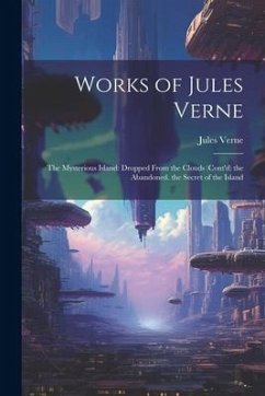 Works of Jules Verne: The Mysterious Island: Dropped From the Clouds (Cont'd) the Abandoned. the Secret of the Island - Verne, Jules