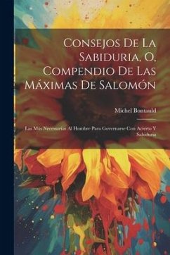 Consejos De La Sabiduria, O, Compendio De Las Máximas De Salomón: Las Más Necessarias Al Hombre Para Governarse Con Acierto Y Sabiduria - Bontauld, Michel