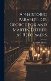 An Historic Parallel, Or George Fox and Martin Luther As Reformers