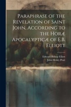 Paraphrase of the Revelation of Saint John, According to the Horæ Apocalypticæ of E.B. Elliott - Pratt, John Henry; Elliott, Edward Bishop