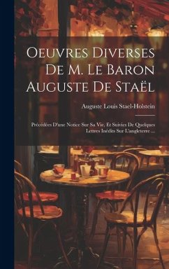 Oeuvres Diverses De M. Le Baron Auguste De Staël: Précédées D'une Notice Sur Sa Vie, Et Suivies De Quelques Lettres Inédits Sur L'angleterre ... - Stael-Holstein, Auguste Louis