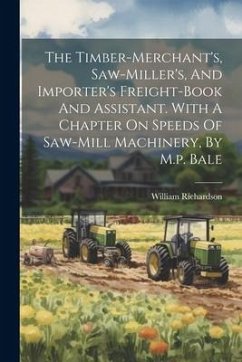 The Timber-merchant's, Saw-miller's, And Importer's Freight-book And Assistant. With A Chapter On Speeds Of Saw-mill Machinery, By M.p. Bale - (Timber-Broker )., William Richardson