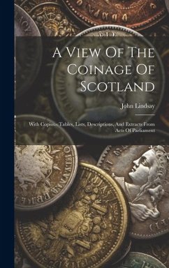 A View Of The Coinage Of Scotland: With Copious Tables, Lists, Descriptions, And Extracts From Acts Of Parliament - Lindsay, John