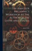 The Amateur Mechanic's Workshop, by the Author of the Lathe and Its Uses