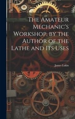 The Amateur Mechanic's Workshop, by the Author of the Lathe and Its Uses - Lukin, James