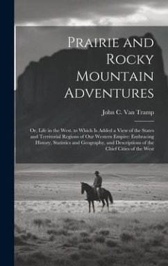 Prairie and Rocky Mountain Adventures: Or, Life in the West. to Which Is Added a View of the States and Territorial Regions of Our Western Empire: Emb - Tramp, John C. Van