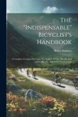 The &quote;indispensable&quote; Bicyclist's Handbook: A Complete Cyclopaedia Upon The Subject Of The Bicycle And Safety Bicycle, And Their Construction