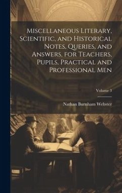 Miscellaneous Literary, Scientific, and Historical Notes, Queries, and Answers, for Teachers, Pupils, Practical and Professional Men; Volume 3 - Webster, Nathan Burnham