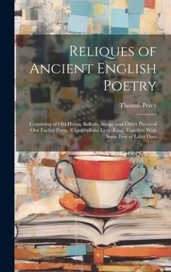 Reliques of Ancient English Poetry: Consisting of Old Heroic Ballads, Songs, and Other Pieces of Our Earlier Poets, (Chiefly of the Lyric King) Togeth - Percy, Thomas