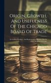 Origin, Growth, And Usefulness Of The Chicago Board Of Trade: Its Leading Members, And Representative Business Men In Other Branches Of Trade