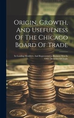 Origin, Growth, And Usefulness Of The Chicago Board Of Trade: Its Leading Members, And Representative Business Men In Other Branches Of Trade - Anonymous