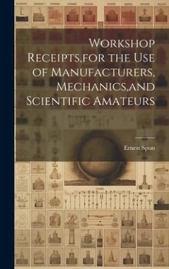 Workshop Receipts, for the Use of Manufacturers, Mechanics, and Scientific Amateurs - Spon, Ernest