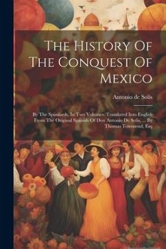 The History Of The Conquest Of Mexico: By The Spaniards. In Two Volumes. Translated Into English From The Original Spanish Of Don Antonio De Solis, .. - Solís, Antonio de