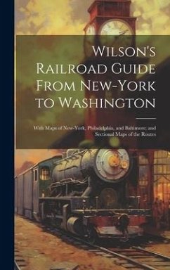Wilson's Railroad Guide From New-York to Washington; With Maps of New-York, Philadelphia, and Baltimore; and Sectional Maps of the Routes - Anonymous