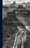 The Middle Kingdom: A Survey Of The Geography, Government, Literature, Social Life, Arts, And History Of The Chinese Empire And Its Inhabi