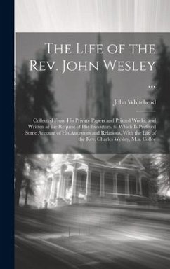 The Life of the Rev. John Wesley ...: Collected From His Private Papers and Printed Works; and Written at the Request of His Executors. to Which Is Pr - Whitehead, John