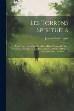 Les Torrens Spirituels: Traité Dans Lequel Sous L'emblême D'un Torrent, On Voit, Comment Dieu, Par La Voie De L'oraison ... Purifie Et Dispose - Guyon, Jeanne-Marie