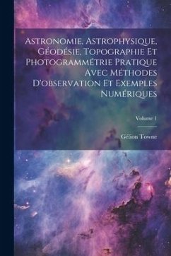 Astronomie, Astrophysique, Géodésie, Topographie Et Photogrammétrie Pratique Avec Méthodes D'observation Et Exemples Numériques; Volume 1 - Towne, Gélion