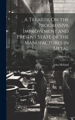 A Treatise On the Progressive Improvement and Present State of the Manufactures in Metal; Volume 3 - Holland, John