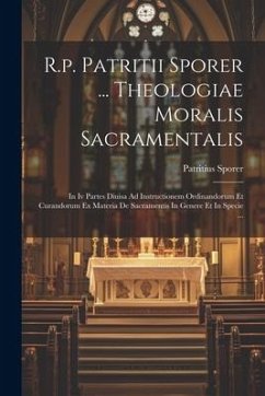 R.p. Patritii Sporer ... Theologiae Moralis Sacramentalis: In Iv Partes Diuisa Ad Instructionem Ordinandorum Et Curandorum Ex Materia De Sacramentis I - Sporer, Patritius