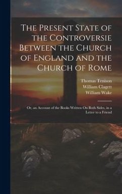 The Present State of the Controversie Between the Church of England and the Church of Rome: Or, an Account of the Books Written On Both Sides, in a Le - Tenison, Thomas; Wake, William; Clagett, William