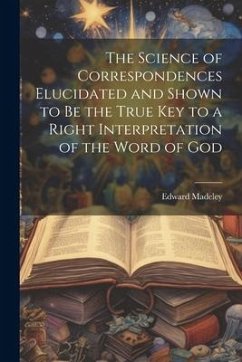 The Science of Correspondences Elucidated and Shown to Be the True Key to a Right Interpretation of the Word of God - Madeley, Edward