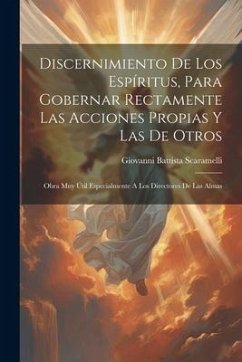 Discernimiento De Los Espíritus, Para Gobernar Rectamente Las Acciones Propias Y Las De Otros: Obra Muy Útil Especialmente A Los Directores De Las Alm - Scaramelli, Giovanni Battista