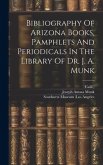 Bibliography Of Arizona Books, Pamphlets And Periodicals In The Library Of Dr. J. A. Munk
