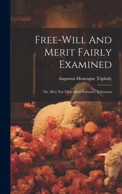 Free-will And Merit Fairly Examined: Or, Men Not Their Own Saviours, A Sermon - Toplady, Augustus Montague