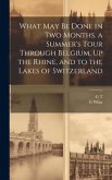 What May Be Done in Two Months. a Summer's Tour Through Belgium, Up the Rhine, and to the Lakes of Switzerland