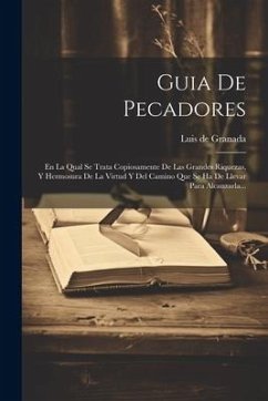 Guia De Pecadores: En La Qual Se Trata Copiosamente De Las Grandes Riquezas, Y Hermosura De La Virtud Y Del Camino Que Se Ha De Llevar Pa