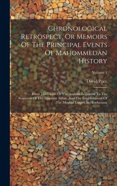 Chronological Retrospect, Or Memoirs Of The Principal Events Of Mahommedan History: From The Death Of The Arabian Legislator To The Accession Of The E - Price, David
