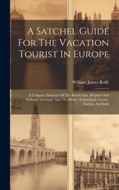A Satchel Guide For The Vacation Tourist In Europe: A Compact Itinerary Of The British Isles, Belgium And Holland, Germany And The Rhine, Switzerland, - Rolfe, William James