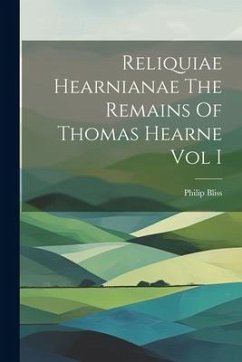 Reliquiae Hearnianae The Remains Of Thomas Hearne Vol I - Bliss, Philip