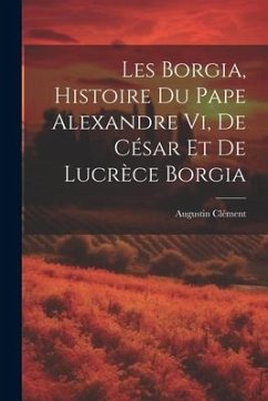 Les Borgia, Histoire Du Pape Alexandre Vi, De César Et De Lucrèce Borgia - Clément, Augustin