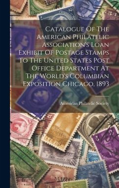 Catalogue Of The American Philatelic Association's Loan Exhibit Of Postage Stamps To The United States Post Office Department At The World's Columbian - Society, American Philatelic