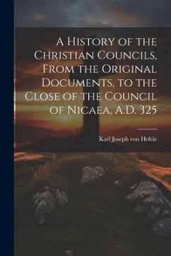 A History of the Christian Councils, From the Original Documents, to the Close of the Council of Nicaea, A.D. 325 - Hefele, Karl Joseph Von