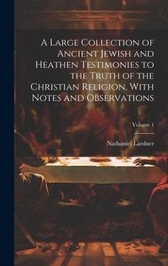 A Large Collection of Ancient Jewish and Heathen Testimonies to the Truth of the Christian Religion, With Notes and Observations; Volume 1 - Lardner, Nathaniel