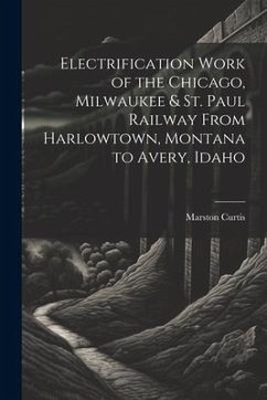 Electrification Work of the Chicago, Milwaukee & St. Paul Railway From Harlowtown, Montana to Avery, Idaho - Curtis, Marston