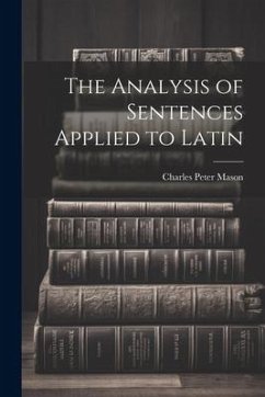 The Analysis of Sentences Applied to Latin - Mason, Charles Peter